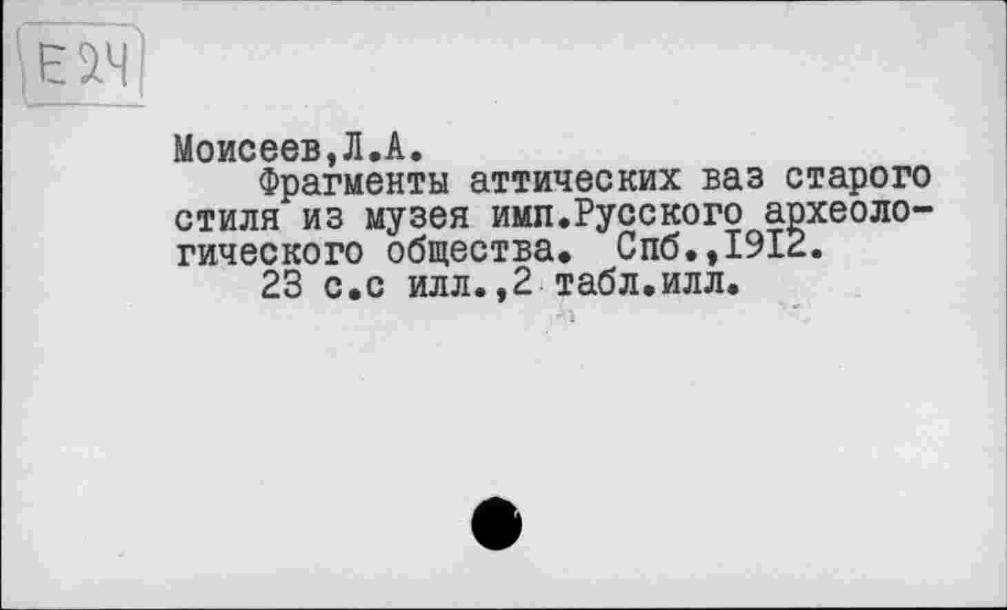 ﻿
Моисеев Л*А»
Фрагменты аттических ваз старого стиля из музея имп.Русского археологического общества. Спб.,1912.
23 с.с илл.,2 табл.илл.